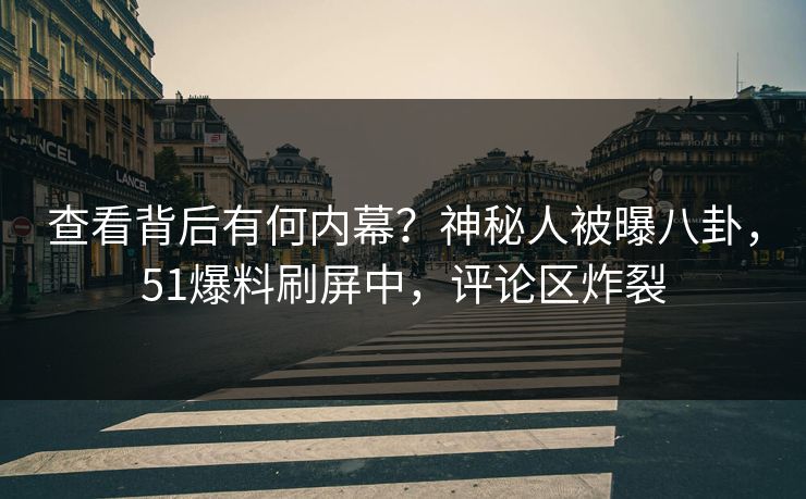 查看背后有何内幕？神秘人被曝八卦，51爆料刷屏中，评论区炸裂