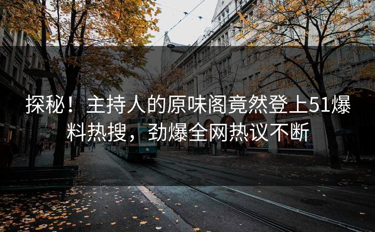 探秘！主持人的原味阁竟然登上51爆料热搜，劲爆全网热议不断