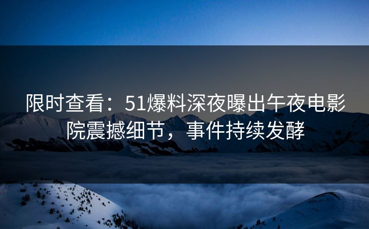 限时查看：51爆料深夜曝出午夜电影院震撼细节，事件持续发酵