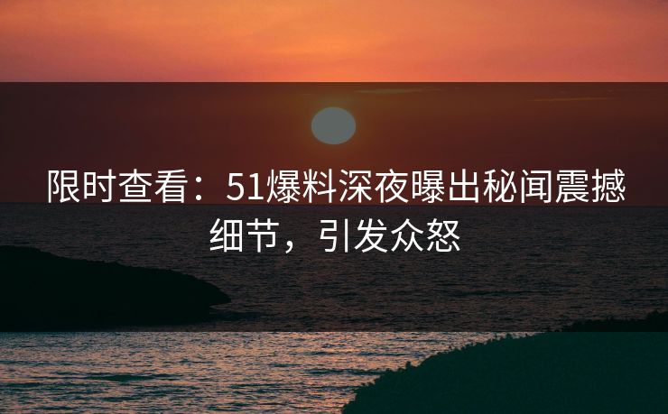 限时查看：51爆料深夜曝出秘闻震撼细节，引发众怒