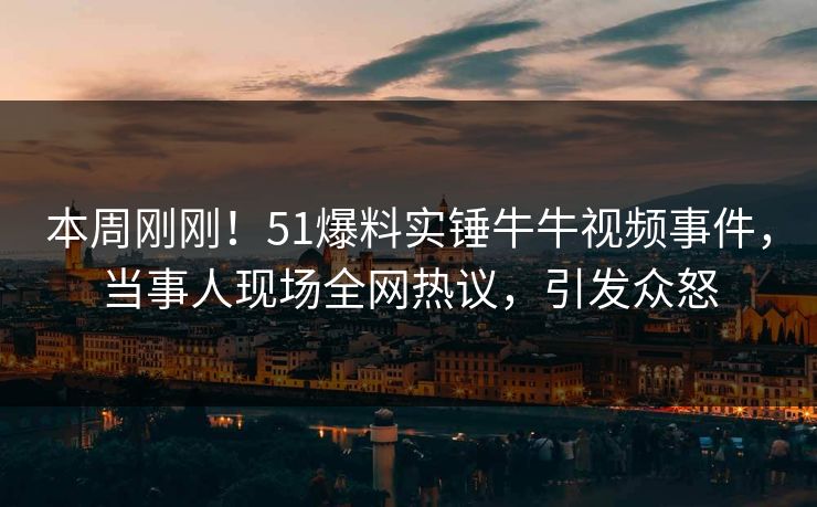 本周刚刚！51爆料实锤牛牛视频事件，当事人现场全网热议，引发众怒