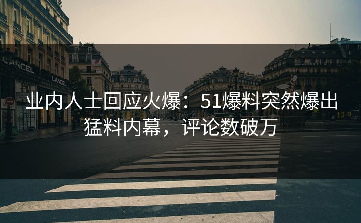 业内人士回应火爆：51爆料突然爆出猛料内幕，评论数破万