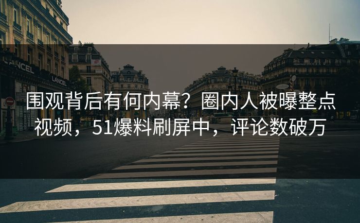 围观背后有何内幕？圈内人被曝整点视频，51爆料刷屏中，评论数破万