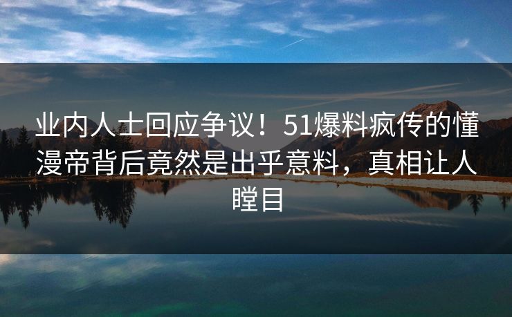 业内人士回应争议！51爆料疯传的懂漫帝背后竟然是出乎意料，真相让人瞠目