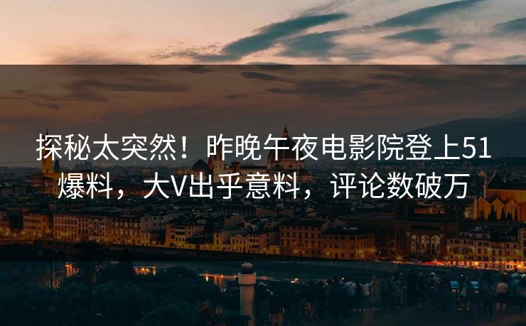 探秘太突然！昨晚午夜电影院登上51爆料，大V出乎意料，评论数破万