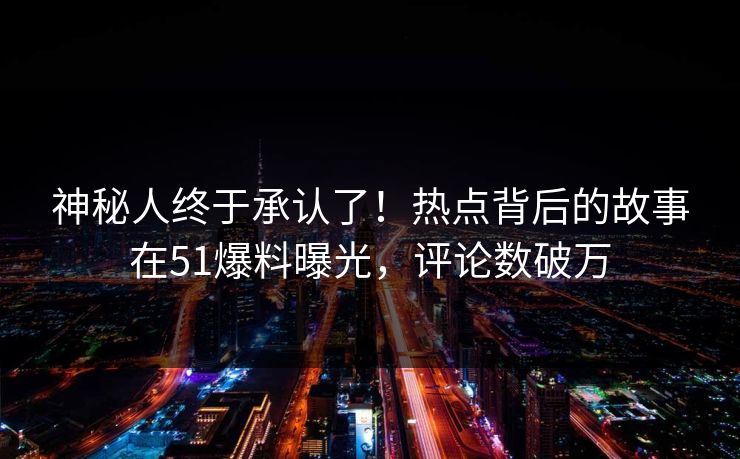 神秘人终于承认了！热点背后的故事在51爆料曝光，评论数破万
