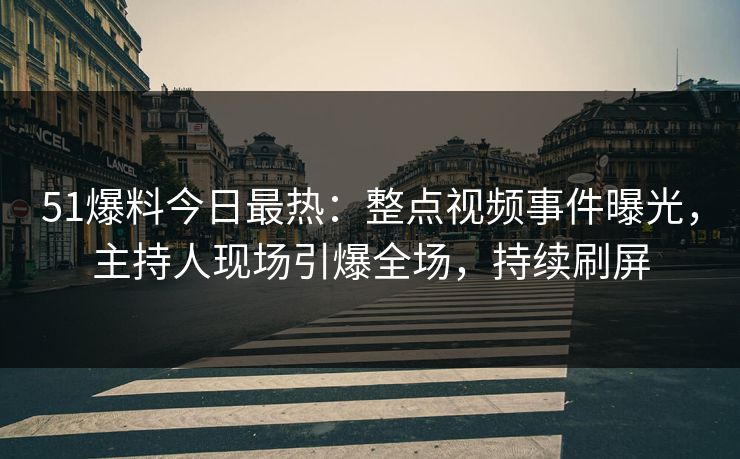 51爆料今日最热：整点视频事件曝光，主持人现场引爆全场，持续刷屏