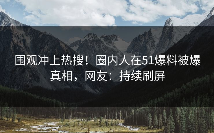 围观冲上热搜！圈内人在51爆料被爆真相，网友：持续刷屏