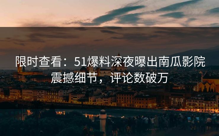 限时查看：51爆料深夜曝出南瓜影院震撼细节，评论数破万