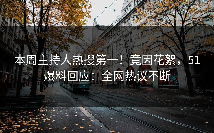 本周主持人热搜第一！竟因花絮，51爆料回应：全网热议不断