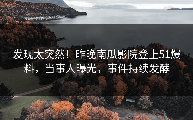 发现太突然！昨晚南瓜影院登上51爆料，当事人曝光，事件持续发酵