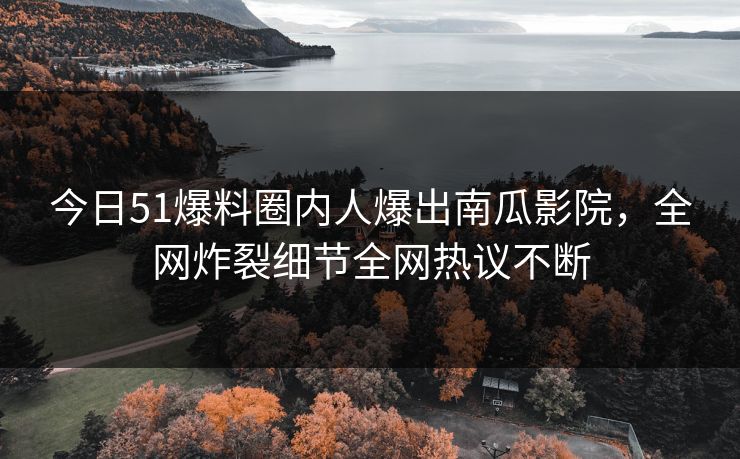 今日51爆料圈内人爆出南瓜影院，全网炸裂细节全网热议不断