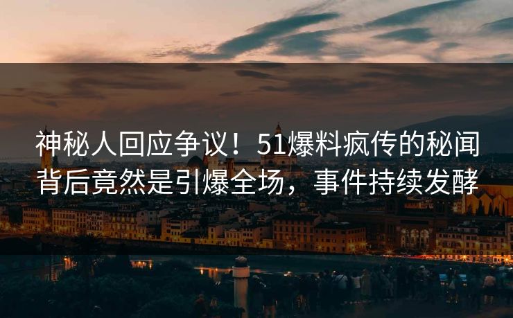 神秘人回应争议！51爆料疯传的秘闻背后竟然是引爆全场，事件持续发酵