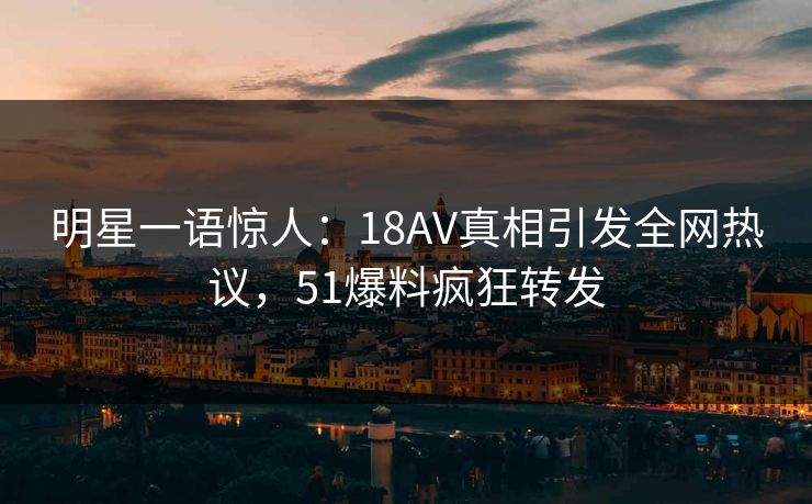 明星一语惊人：18AV真相引发全网热议，51爆料疯狂转发
