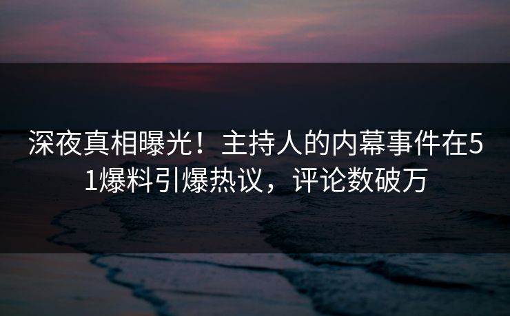 深夜真相曝光！主持人的内幕事件在51爆料引爆热议，评论数破万