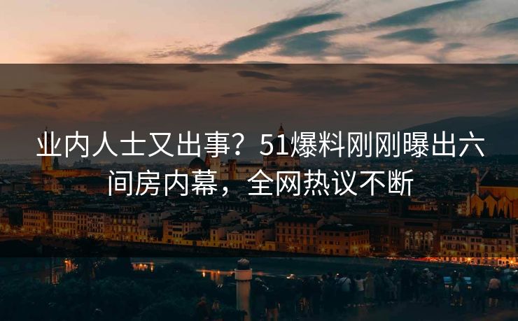 业内人士又出事？51爆料刚刚曝出六间房内幕，全网热议不断