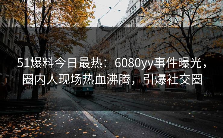 51爆料今日最热：6080yy事件曝光，圈内人现场热血沸腾，引爆社交圈