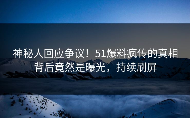 神秘人回应争议！51爆料疯传的真相背后竟然是曝光，持续刷屏
