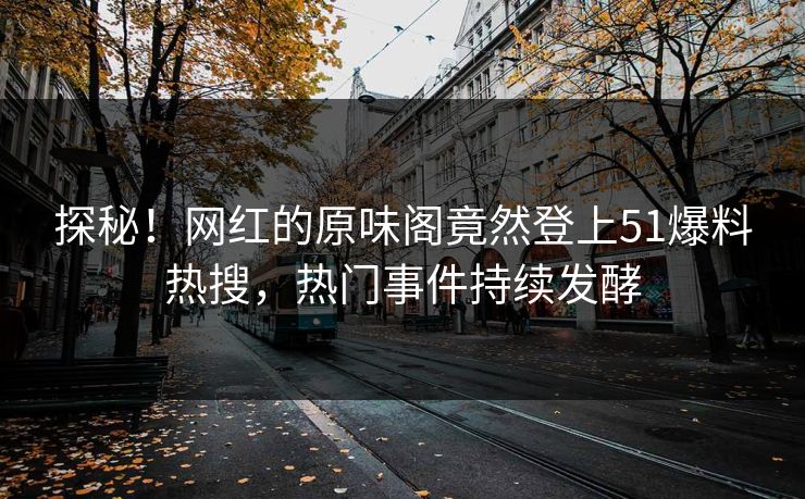 探秘！网红的原味阁竟然登上51爆料热搜，热门事件持续发酵