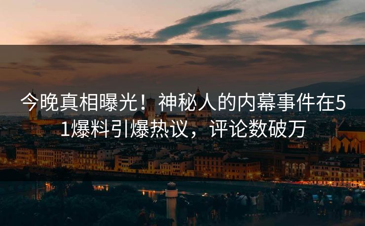 今晚真相曝光！神秘人的内幕事件在51爆料引爆热议，评论数破万