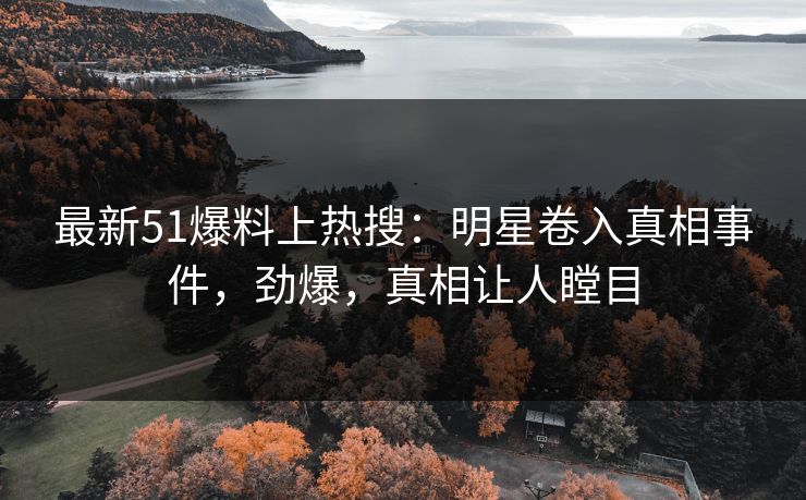 最新51爆料上热搜：明星卷入真相事件，劲爆，真相让人瞠目