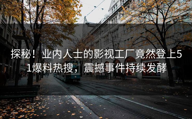 探秘！业内人士的影视工厂竟然登上51爆料热搜，震撼事件持续发酵