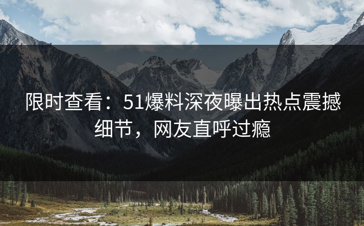 限时查看：51爆料深夜曝出热点震撼细节，网友直呼过瘾