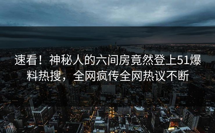 速看！神秘人的六间房竟然登上51爆料热搜，全网疯传全网热议不断