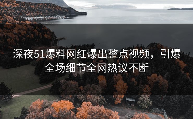 深夜51爆料网红爆出整点视频，引爆全场细节全网热议不断