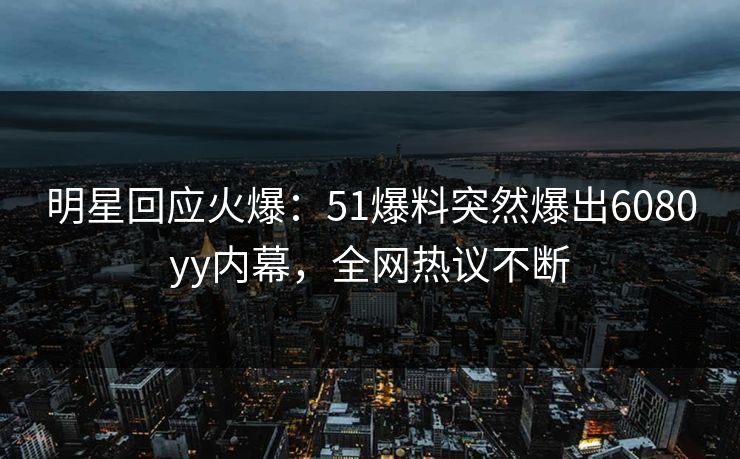 明星回应火爆：51爆料突然爆出6080yy内幕，全网热议不断
