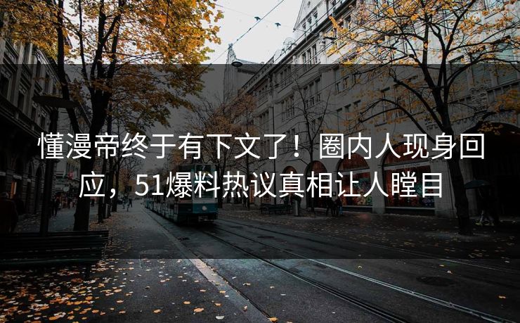 懂漫帝终于有下文了！圈内人现身回应，51爆料热议真相让人瞠目