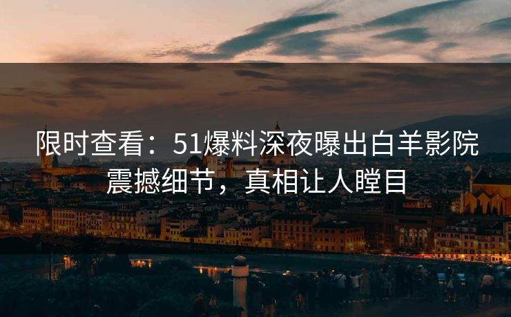 限时查看：51爆料深夜曝出白羊影院震撼细节，真相让人瞠目