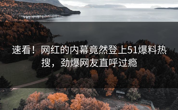速看！网红的内幕竟然登上51爆料热搜，劲爆网友直呼过瘾