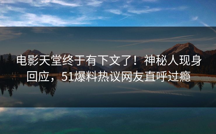 电影天堂终于有下文了！神秘人现身回应，51爆料热议网友直呼过瘾