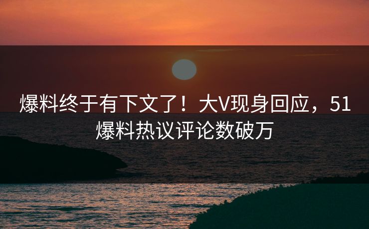 爆料终于有下文了！大V现身回应，51爆料热议评论数破万