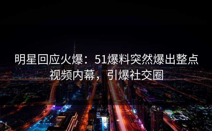 明星回应火爆：51爆料突然爆出整点视频内幕，引爆社交圈