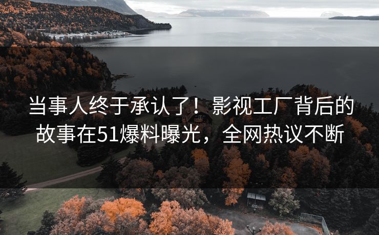 当事人终于承认了！影视工厂背后的故事在51爆料曝光，全网热议不断