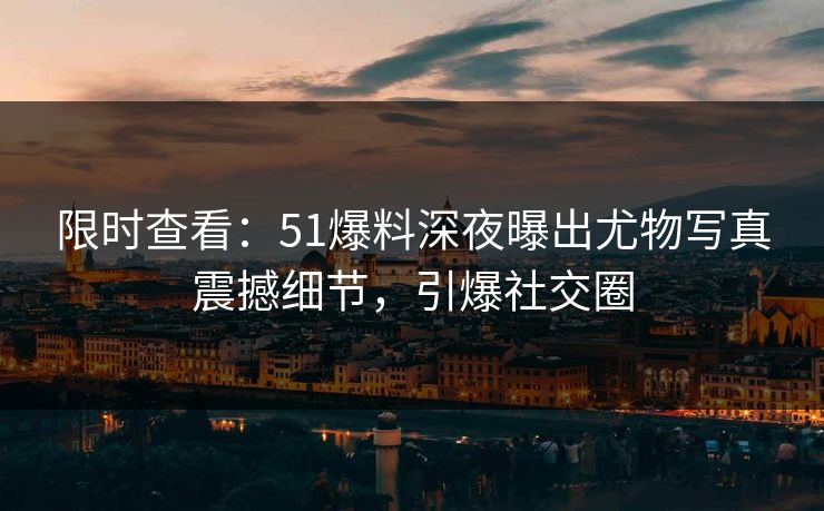 限时查看：51爆料深夜曝出尤物写真震撼细节，引爆社交圈