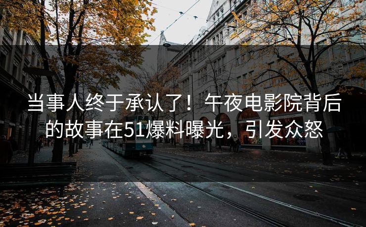 当事人终于承认了！午夜电影院背后的故事在51爆料曝光，引发众怒