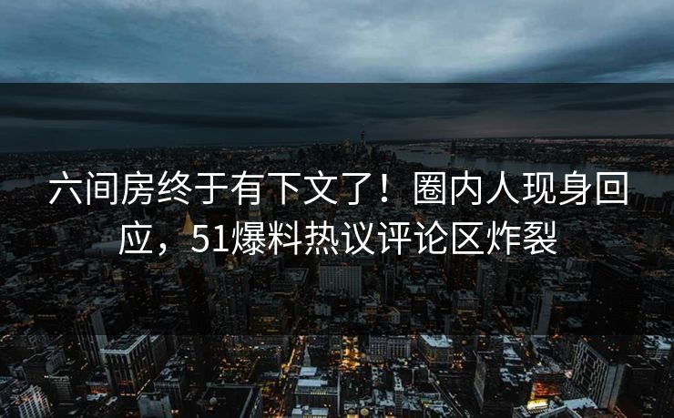 六间房终于有下文了！圈内人现身回应，51爆料热议评论区炸裂