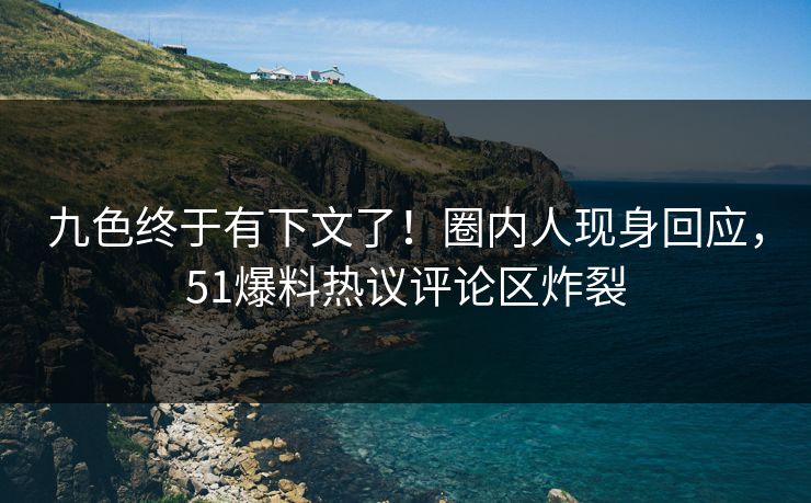九色终于有下文了！圈内人现身回应，51爆料热议评论区炸裂