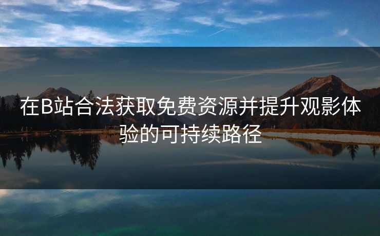 在B站合法获取免费资源并提升观影体验的可持续路径