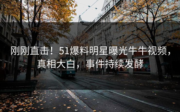 刚刚直击！51爆料明星曝光牛牛视频，真相大白，事件持续发酵