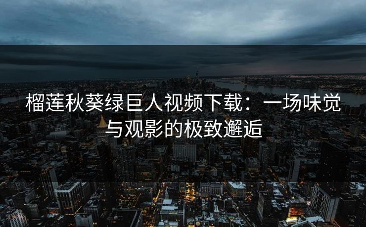榴莲秋葵绿巨人视频下载:一场味觉与观影的极致邂逅