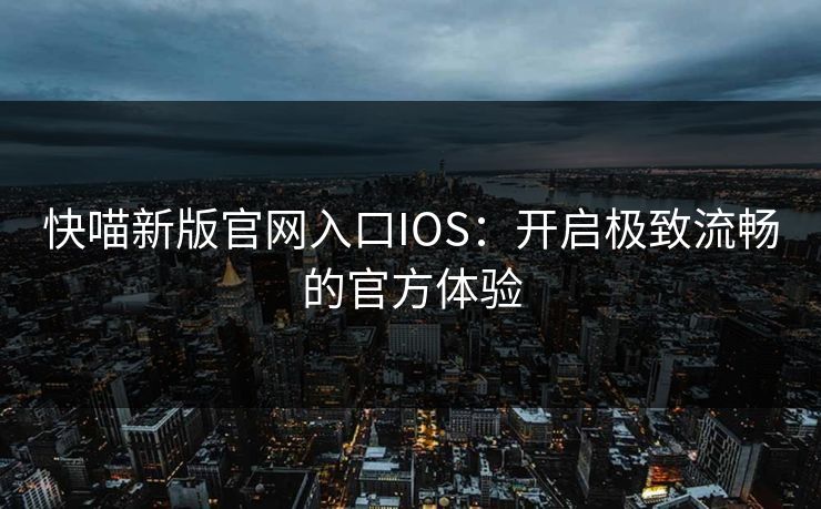 快喵新版官网入口IOS:开启极致流畅的官方体验