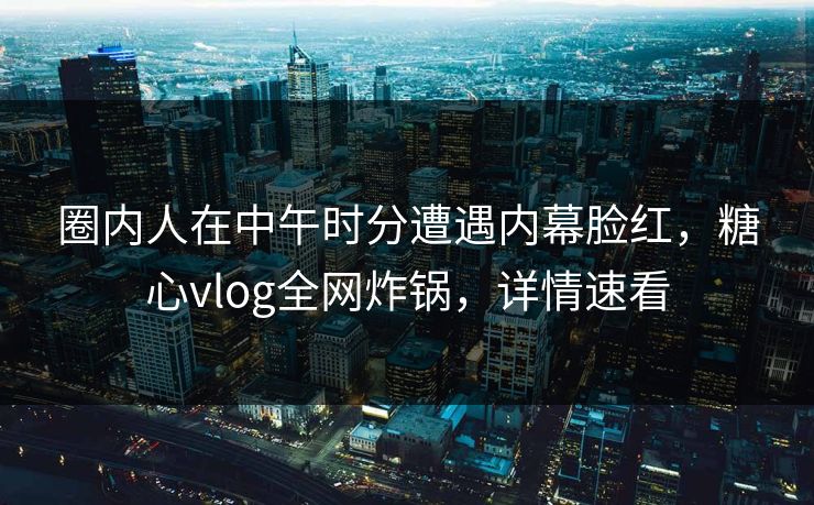 圈内人在中午时分遭遇内幕脸红，糖心vlog全网炸锅，详情速看