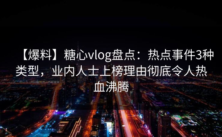 【爆料】糖心vlog盘点:热点事件3种类型,业内人士上榜理由彻底令人热血沸腾