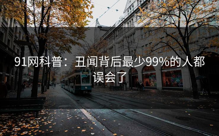 91网科普：丑闻背后最少99%的人都误会了