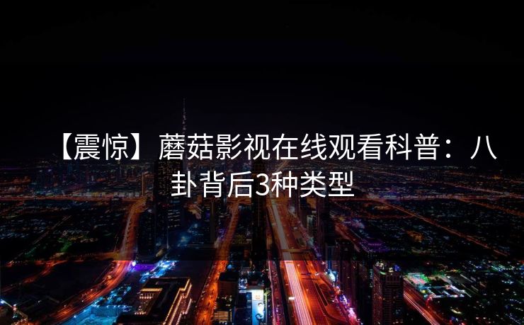 【震惊】蘑菇影视在线观看科普:八卦背后3种类型