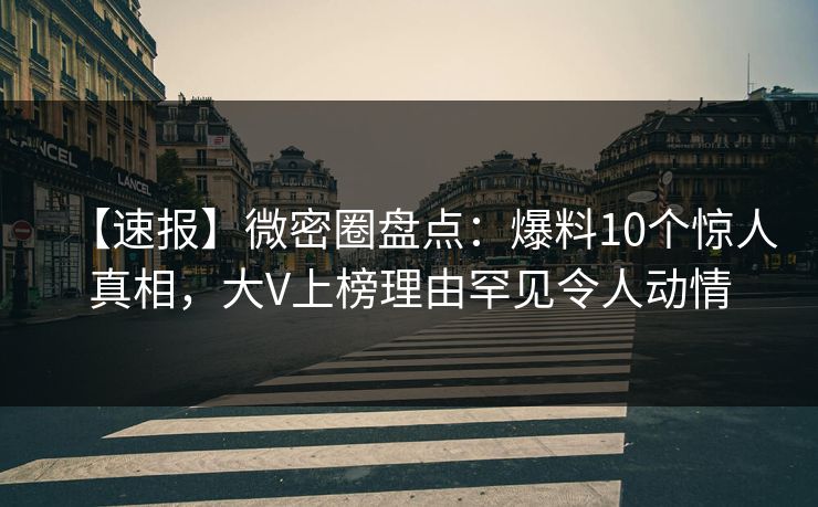 【速报】微密圈盘点:爆料10个惊人真相,大V上榜理由罕见令人动情
